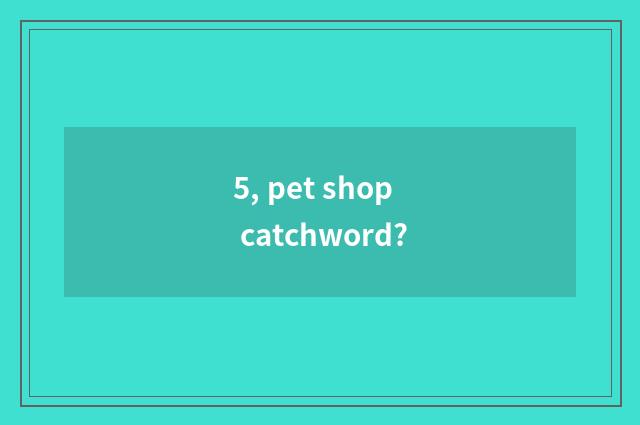 5, pet shop catchword?