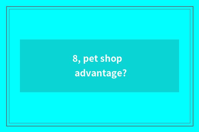 8, pet shop advantage?