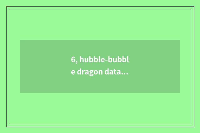 6, hubble-bubble dragon data?