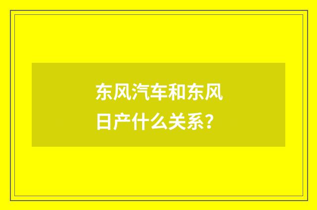 东风汽车和东风日产什么关系?