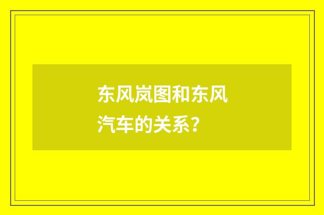 东风岚图和东风汽车的关系?