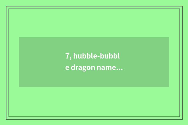 7, hubble-bubble dragon name sentence?