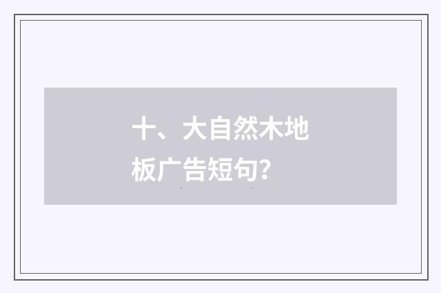 十、大自然木地板广告短句？