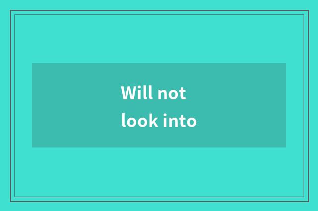 Will not look into