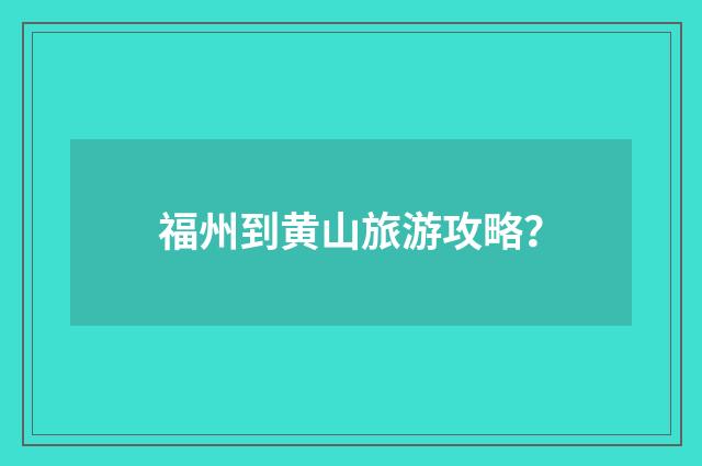 福州到黄山旅游攻略?