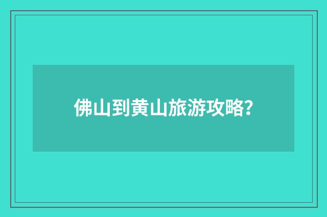 佛山到黄山旅游攻略？