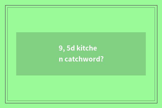 9, 5d kitchen catchword?