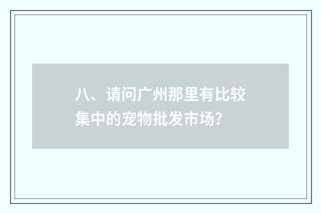 八、请问广州那里有比较集中的宠物批发市场？