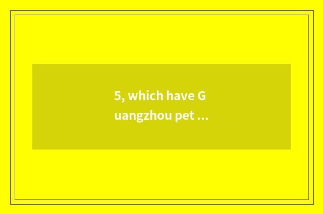 5, which have Guangzhou pet things terminal market?