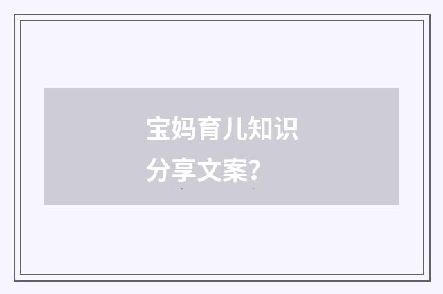 宝妈育儿知识分享文案?