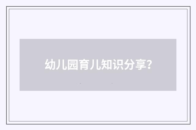 幼儿园育儿知识分享?