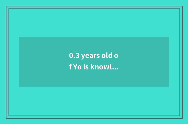 0.3 years old of Yo is knowledge shared?