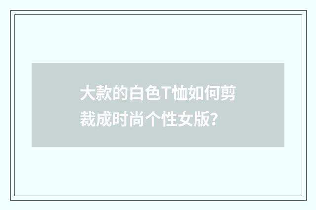 大款的白色T恤如何剪裁成时尚个性女版?