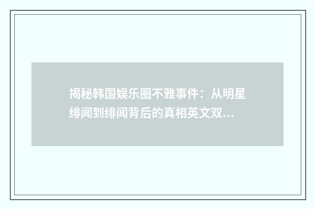 揭秘韩国娱乐圈不雅事件：从明星绯闻到绯闻背后的真相英文双语对照