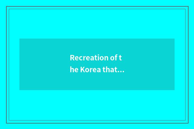 Recreation of the Korea that uncover secret encircles indelicate incident