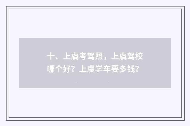 十、上虞考驾照,上虞驾校哪个好?上虞学车要多钱?