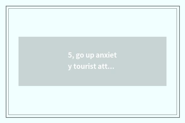 5, go up anxiety tourist attraction?