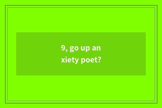 9, go up anxiety poet?