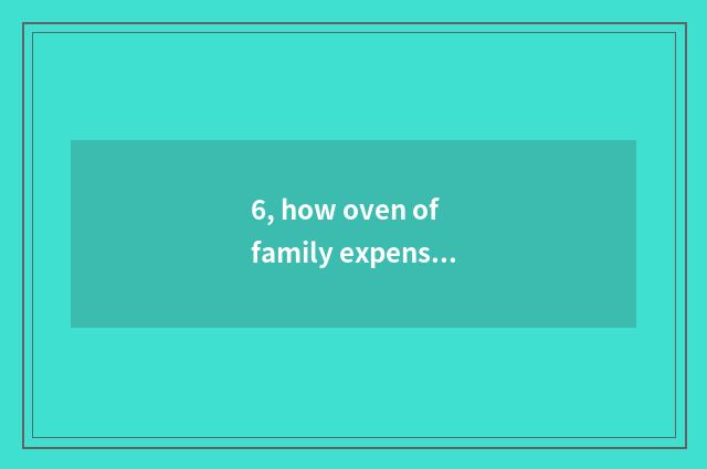 6, how oven of family expenses of choose and buy?