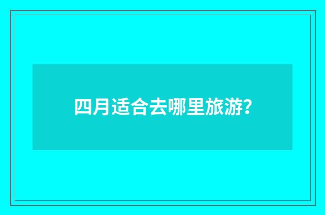 四月适合去哪里旅游？
