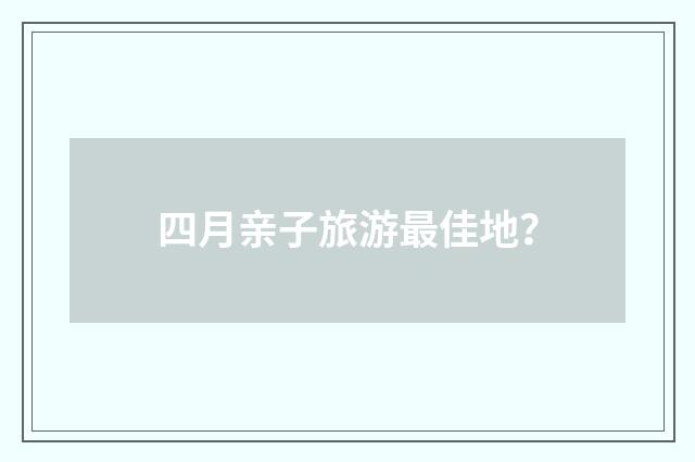 四月亲子旅游最佳地?