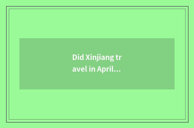 Did Xinjiang travel in April optimal?