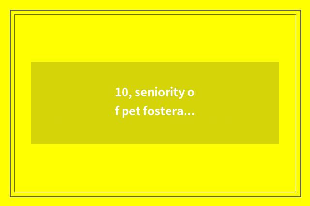10, seniority of pet fosterage brand?