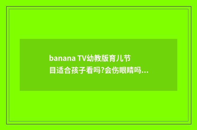 banana TV幼教版育儿节目适合孩子看吗?会伤眼睛吗?英文双语对照