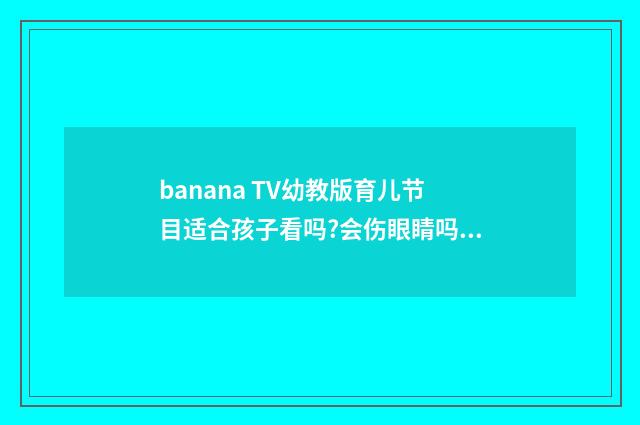 banana TV幼教版育儿节目适合孩子看吗?会伤眼睛吗?