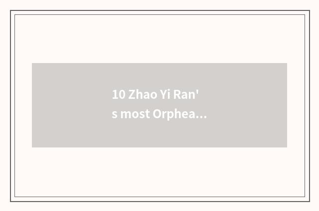 10 Zhao Yi Ran's most Orphean songs?