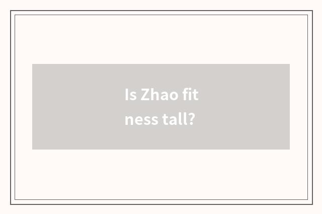 Is Zhao fitness tall?