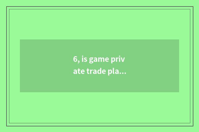6, is game private trade platform?
