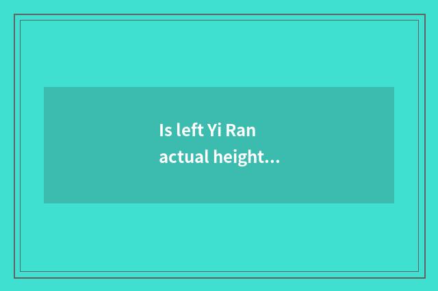 Is left Yi Ran actual height?