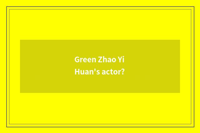 Green Zhao Yi Huan's actor?