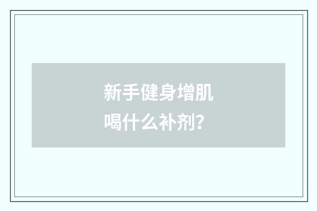新手健身增肌喝什么补剂?