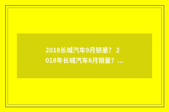 2018长城汽车9月销量？ 2018年长城汽车8月销量？英文双语对照