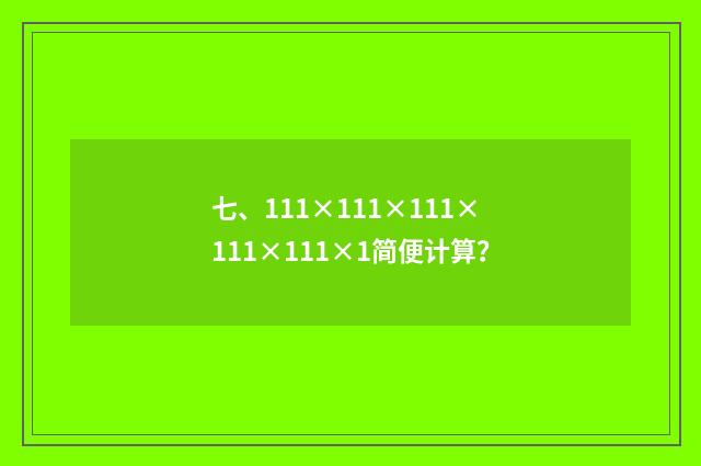 七、111×111×111×111×111×1简便计算？