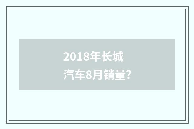 2018年长城汽车8月销量?