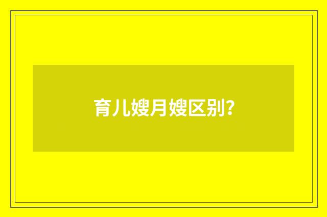 育儿嫂月嫂区别？