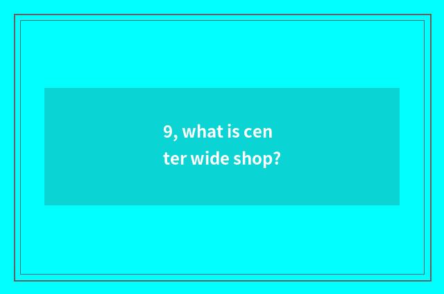 9, what is center wide shop?