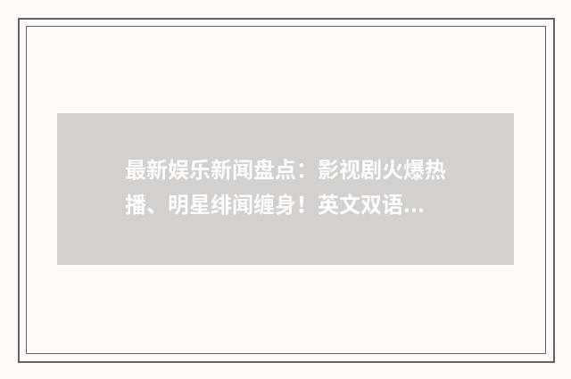 最新娱乐新闻盘点:影视剧火爆热播、明星绯闻缠身!英文双语对照