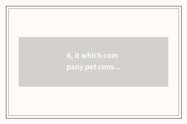 6, it which company pet consigns is good that which company pet consigns?