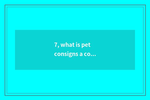 7, what is pet consigns a company?