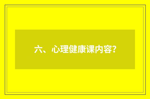 六、心理健康课内容?