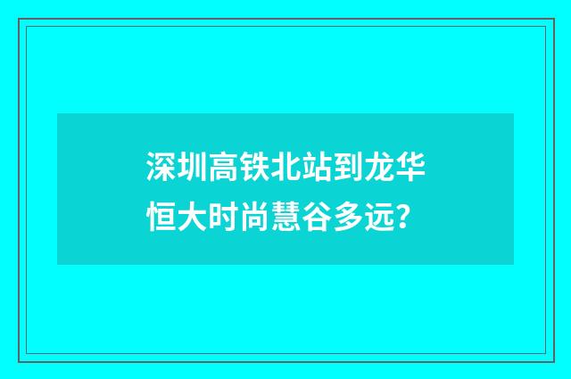 深圳高铁北站到龙华恒大时尚慧谷多远？