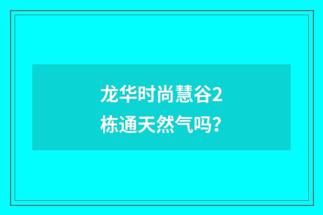 龙华时尚慧谷2栋通天然气吗?