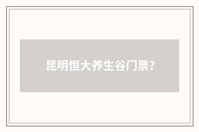 昆明恒大养生谷门票？