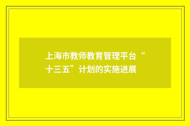 上海市教师教育管理平台“十三五”计划的实施进展