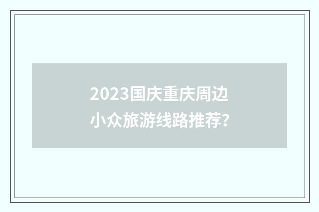 2023国庆重庆周边小众旅游线路推荐?