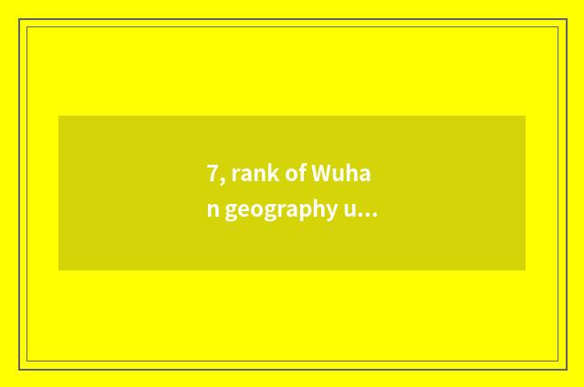 7, rank of Wuhan geography university?